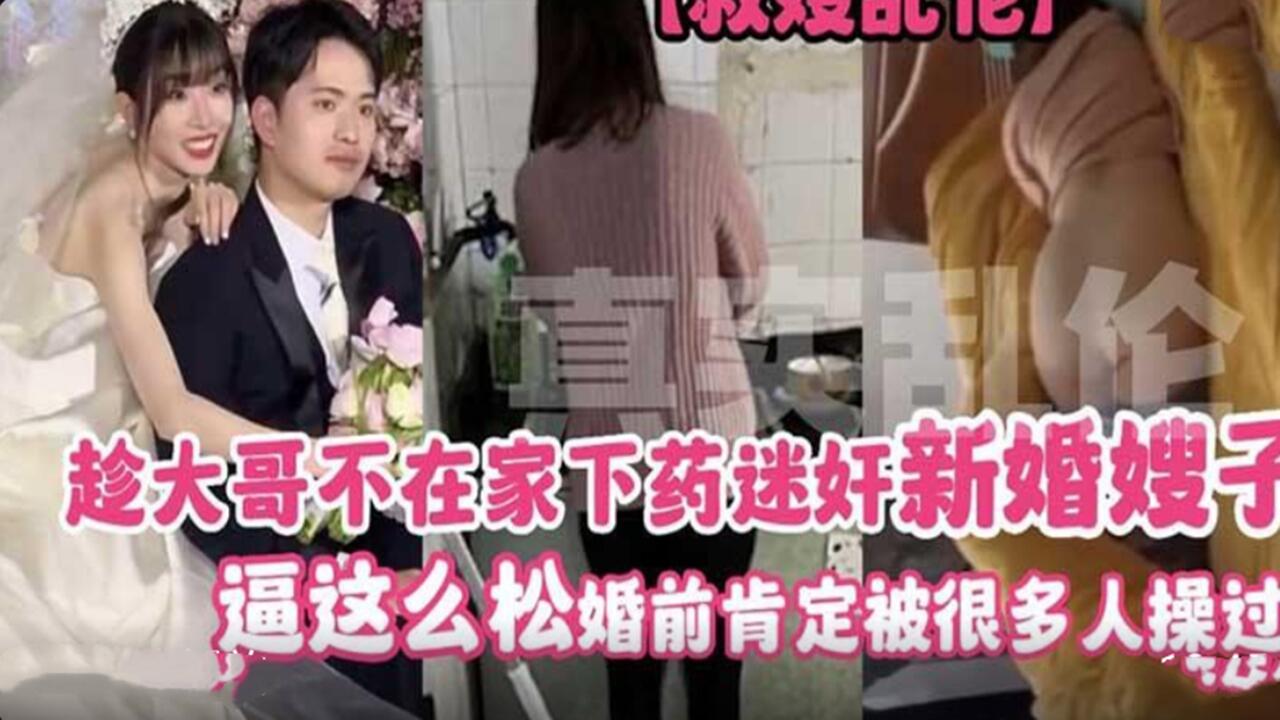 趁大哥不在家下药迷奸新婚嫂子，逼这么松，婚前肯定被很多人操过